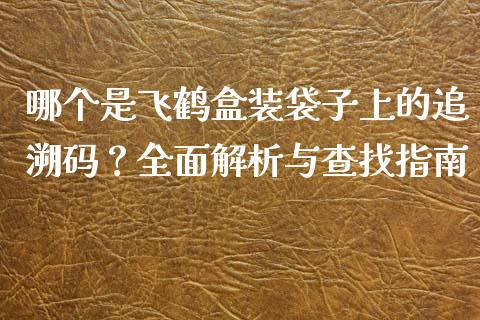 哪个是飞鹤盒装袋子上的追溯码？全面解析与查找指南_https://www.fcdydaikuan.com_德指期货直播_第1张