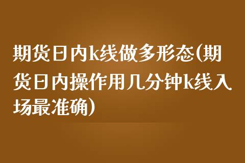 期货日内k线做多形态(期货日内操作用几分钟k线入场最准确)_https://www.fcdydaikuan.com_恒指期货直播_第1张