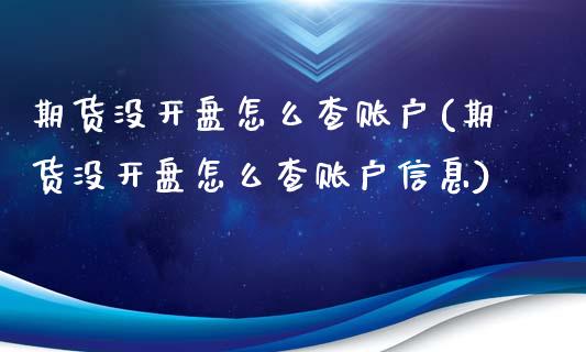 期货没开盘怎么查账户(期货没开盘怎么查账户信息)_https://www.fcdydaikuan.com_恒生指数直播室_第1张