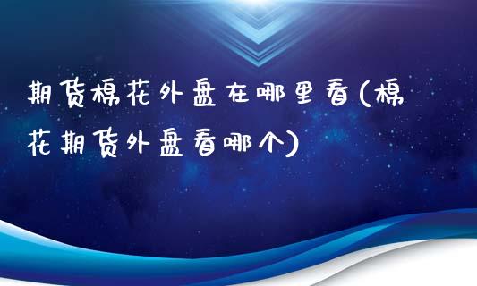 期货棉花外盘在哪里看(棉花期货外盘看哪个)_https://www.fcdydaikuan.com_恒生指数直播室_第1张