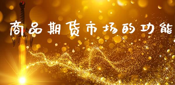 商品期货市场的功能_https://www.fcdydaikuan.com_黄金期货直播_第1张