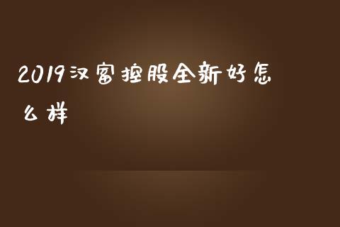 2019汉富控股全新好怎么样_https://www.fcdydaikuan.com_黄金期货直播_第1张