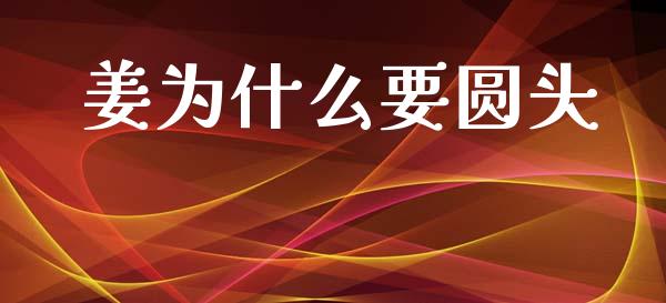 姜为什么要圆头_https://www.fcdydaikuan.com_黄金期货直播_第1张