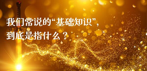 我们常说的“基础知识”，到底是指什么？_https://www.fcdydaikuan.com_黄金期货直播_第1张