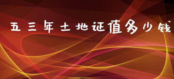 五三年土地证值多少钱_https://www.fcdydaikuan.com_黄金期货直播_第1张