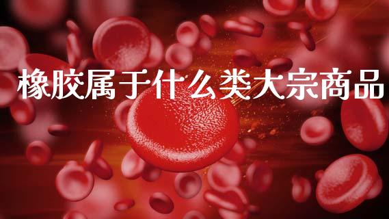 橡胶属于什么类大宗商品_https://www.fcdydaikuan.com_恒生指数直播室_第1张