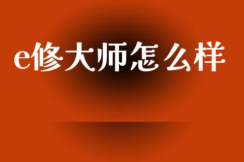 e修大师怎么样_https://www.fcdydaikuan.com_恒生指数直播室_第1张
