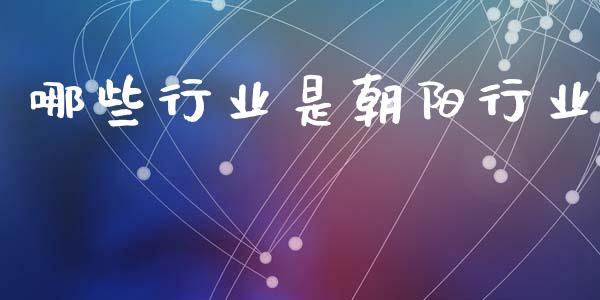 哪些行业是朝阳行业_https://www.fcdydaikuan.com_黄金期货直播_第1张