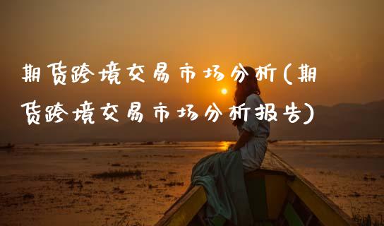 期货跨境交易市场分析(期货跨境交易市场分析报告)_https://www.fcdydaikuan.com_德指期货直播_第1张