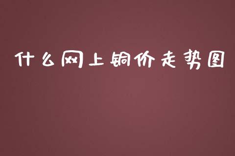 什么网上铜价走势图_https://www.fcdydaikuan.com_黄金期货直播_第1张