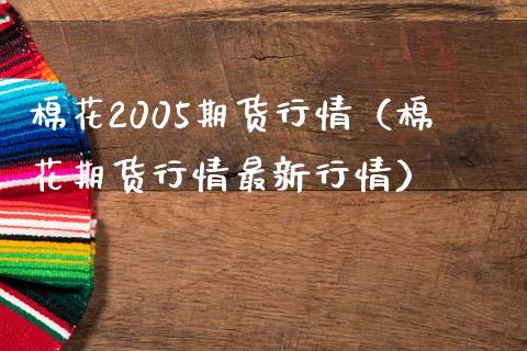 棉花2005期货行情（棉花期货行情最新行情）_https://www.fcdydaikuan.com_恒生指数直播室_第1张