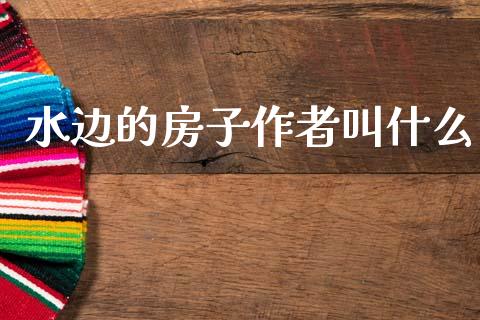 水边的房子作者叫什么_https://www.fcdydaikuan.com_恒指期货直播_第1张