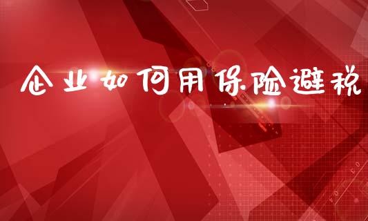 企业如何用保险避税_https://www.fcdydaikuan.com_德指期货直播_第1张