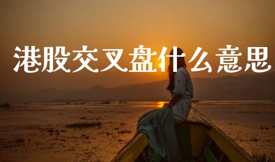 港股交叉盘什么意思_https://www.fcdydaikuan.com_恒生指数直播室_第1张