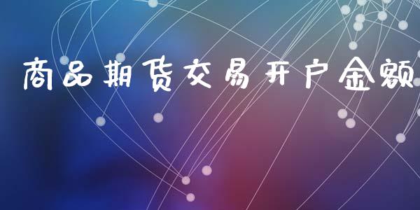 商品期货交易开户金额_https://www.fcdydaikuan.com_黄金期货直播_第1张