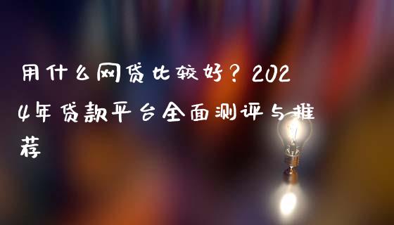 用什么网贷比较好？2024年贷款平台全面测评与推荐_https://www.fcdydaikuan.com_恒生指数直播室_第1张