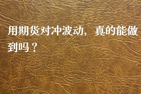 用期货对冲波动，真的能做到吗？_https://www.fcdydaikuan.com_黄金期货直播_第1张