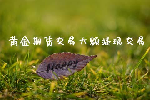 黄金期货交易大额提现交易_https://www.fcdydaikuan.com_德指期货直播_第1张