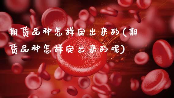 期货品种怎样定出来的(期货品种怎样定出来的呢)_https://www.fcdydaikuan.com_德指期货直播_第1张