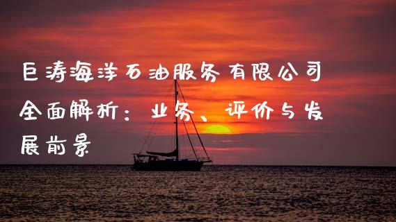 巨涛海洋石油服务有限公司全面解析：业务、评价与发展前景_https://www.fcdydaikuan.com_黄金期货直播_第1张