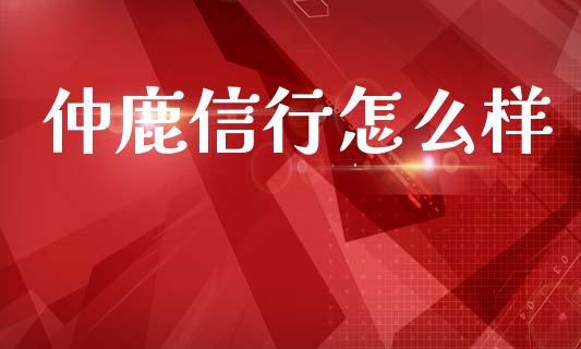 仲鹿信行怎么样_https://www.fcdydaikuan.com_黄金期货直播_第1张