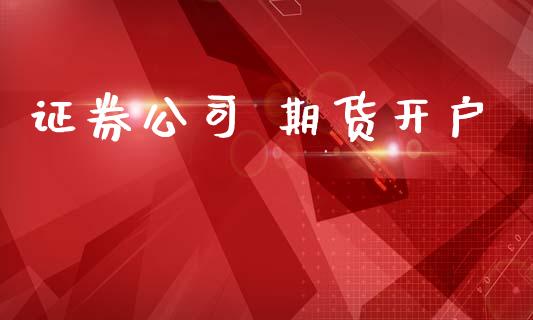 证券公司 期货开户_https://www.fcdydaikuan.com_恒指期货直播_第1张