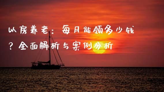 以房养老：每月能领多少钱？全面解析与案例分析_https://www.fcdydaikuan.com_黄金期货直播_第1张