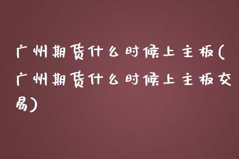 广州期货什么时候上主板(广州期货什么时候上主板交易)_https://www.fcdydaikuan.com_恒指期货直播_第1张