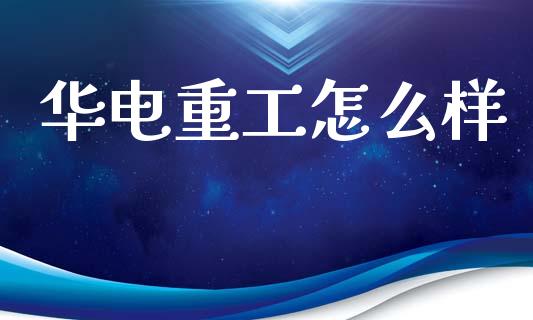 华电重工怎么样_https://www.fcdydaikuan.com_恒指期货直播_第1张