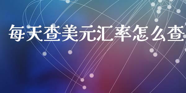 每天查美元汇率怎么查_https://www.fcdydaikuan.com_恒指期货直播_第1张