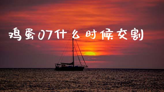 鸡蛋07什么时候交割_https://www.fcdydaikuan.com_德指期货直播_第1张