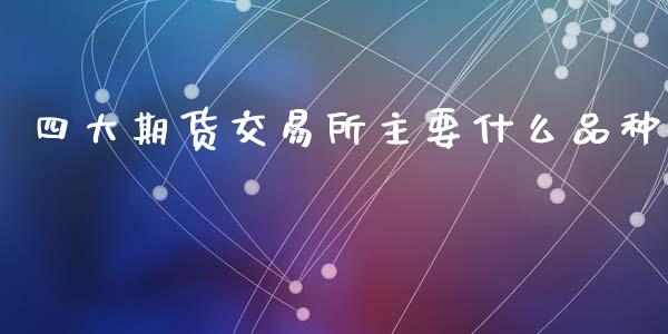 四大期货交易所主要什么品种_https://www.fcdydaikuan.com_黄金期货直播_第1张