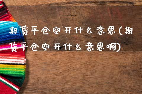 期货平仓空开什么意思(期货平仓空开什么意思啊)_https://www.fcdydaikuan.com_恒指期货直播_第1张