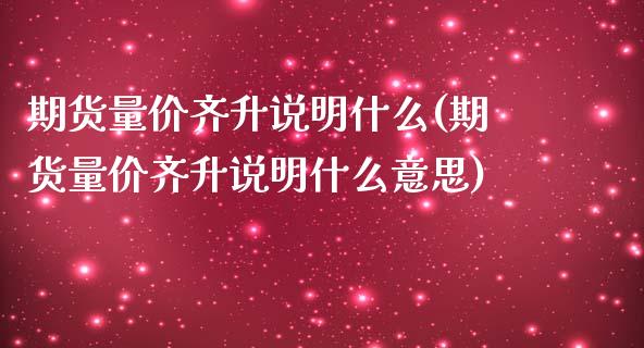 期货量价齐升说明什么(期货量价齐升说明什么意思)_https://www.fcdydaikuan.com_恒指期货直播_第1张