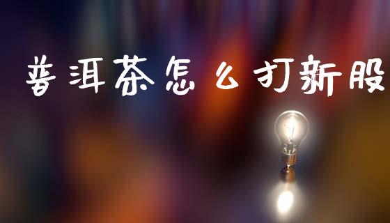 普洱茶怎么打新股_https://www.fcdydaikuan.com_恒生指数直播室_第1张