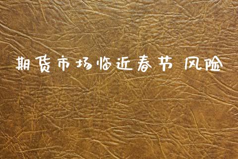 期货市场临近春节 风险_https://www.fcdydaikuan.com_恒生指数直播室_第1张