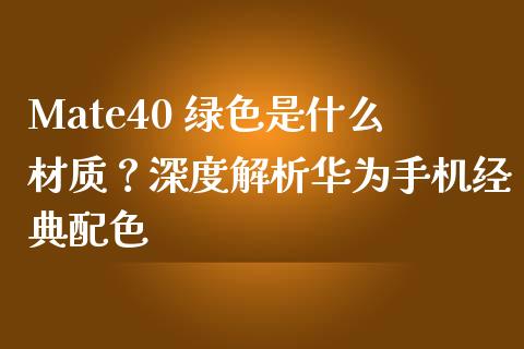 Mate40 绿色是什么材质？深度解析华为手机经典配色_https://www.fcdydaikuan.com_恒生指数直播室_第1张
