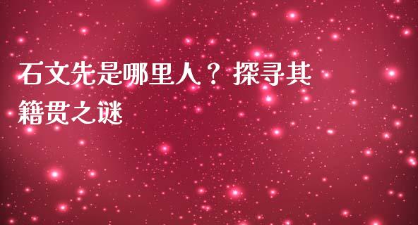 石文先是哪里人？ 探寻其籍贯之谜_https://www.fcdydaikuan.com_恒生指数直播室_第1张