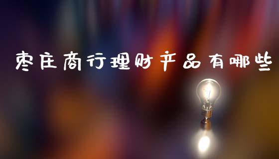 枣庄商行理财产品有哪些_https://www.fcdydaikuan.com_黄金期货直播_第1张