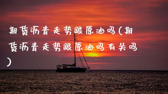 期货沥青走势跟原油吗(期货沥青走势跟原油吗有关吗)_https://www.fcdydaikuan.com_德指期货直播_第1张