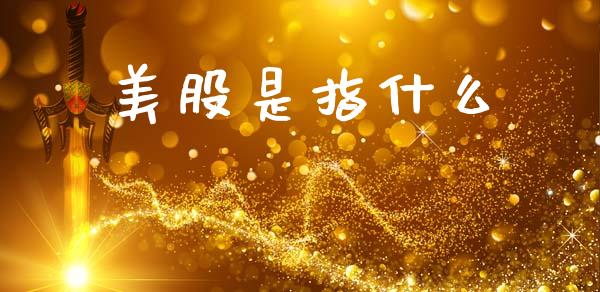 美股是指什么_https://www.fcdydaikuan.com_黄金期货直播_第1张