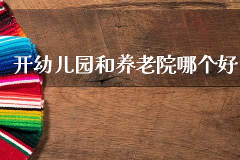 开幼儿园和养老院哪个好_https://www.fcdydaikuan.com_恒指期货直播_第1张