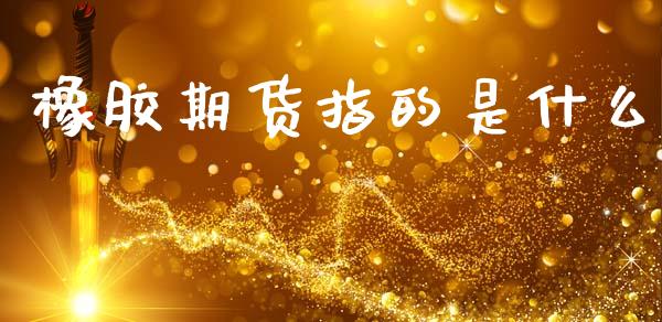 橡胶期货指的是什么_https://www.fcdydaikuan.com_恒生指数直播室_第1张
