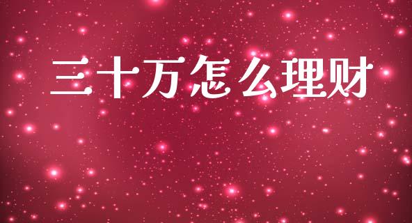 三十万怎么理财_https://www.fcdydaikuan.com_黄金期货直播_第1张