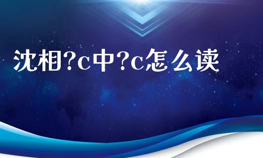 沈相?c中?c怎么读_https://www.fcdydaikuan.com_德指期货直播_第1张