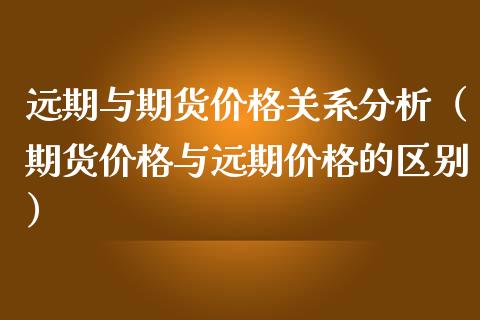 远期与期货价格关系分析（期货价格与远期价格的区别）_https://www.fcdydaikuan.com_黄金期货直播_第1张