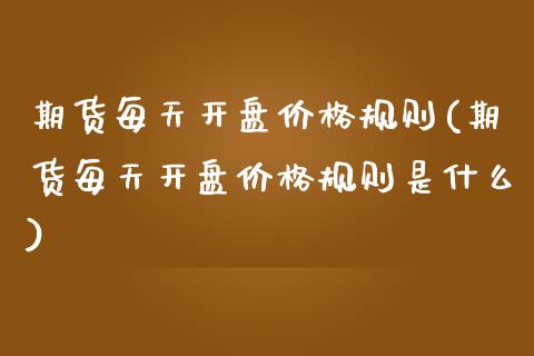 期货每天开盘价格规则(期货每天开盘价格规则是什么)_https://www.fcdydaikuan.com_恒生指数直播室_第1张