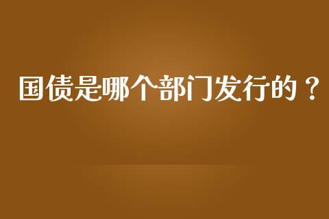 国债是哪个部门发行的？_https://www.fcdydaikuan.com_黄金期货直播_第1张