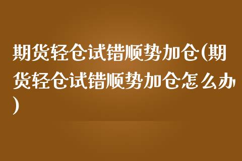 期货轻仓试错顺势加仓(期货轻仓试错顺势加仓怎么办)_https://www.fcdydaikuan.com_黄金期货直播_第1张