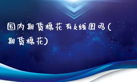 国内期货棉花有k线图吗(期货棉花)_https://www.fcdydaikuan.com_恒生指数直播室_第1张